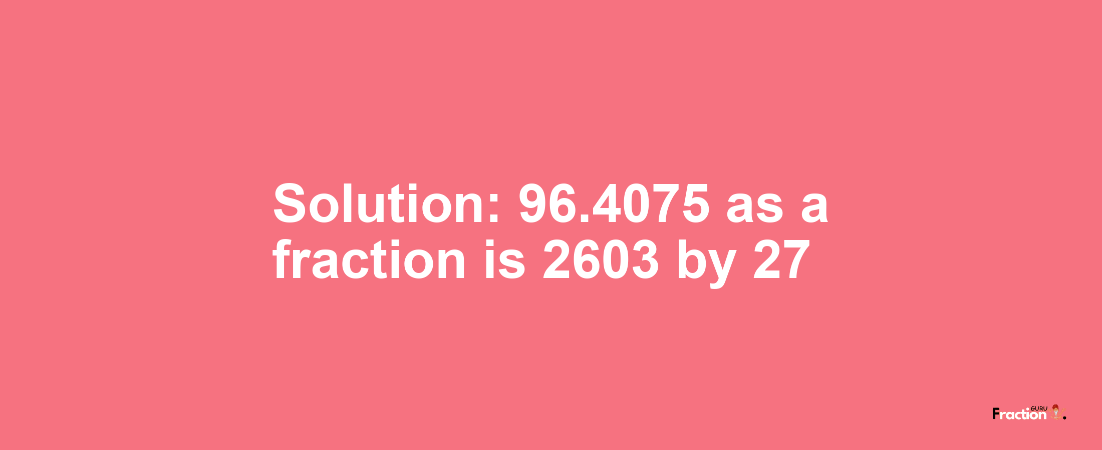 Solution:96.4075 as a fraction is 2603/27